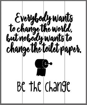 Everyone wants to change the world but nobody wants to change the toilet paper roll-be the change