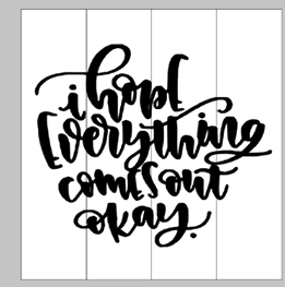 I hope everything comes out okay