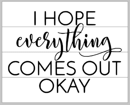 I hope everything comes out okay